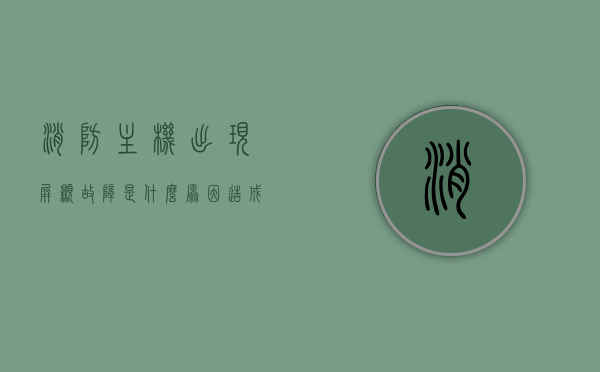 消防主机出现屏显故障是什么原因造成的（消防主机故障如何消除及恢复），消防主机屏显故障成因解析及消除恢复方法，消防主机屏显故障解析，成因、消除与恢复方法全攻略，消防主机屏显故障解析与恢复全攻略，成因、消除及恢复方法详解，消防主机屏显故障解析，成因、消除与恢复方法详解及全攻略