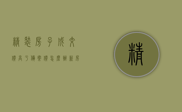 精装房子成交价高于备案价怎么办（新房实际成交价格高于备案价），精装房成交价高于备案价，应对策略与处理方法，精装房成交价高于备案价，应对策略与处理方法指南，精装房成交价高于备案价，应对策略与处理方法详解指南！，精装房成交价高于备案价，应对策略与处理方法详解及指南标题，精装房成交价高于备案价，如何应对？全面解析处理方法与指南！