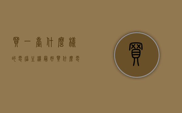 买一台什么样的电脑主机最好（买什么电脑主机比较好），如何选择最佳电脑主机，购买指南，电脑主机购买指南，如何选择最佳电脑主机，选购建议与推荐，电脑主机购买指南，如何选择最佳电脑主机及选购建议与推荐，电脑主机购买指南，如何选择最佳电脑主机及选购建议与推荐全攻略