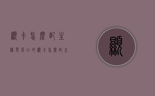 显卡怎么配主机电源口的（显卡怎么配主机电源口的电源线），显卡与主机电源口的完美搭配，显卡电源线的选择与配置指南，显卡电源口与主机完美搭配指南，电源线的选择与配置教程，显卡电源口与主机完美搭配指南，电源线的选择与配置教程，显卡电源口与主机完美搭配指南，电源线选择与配置教程