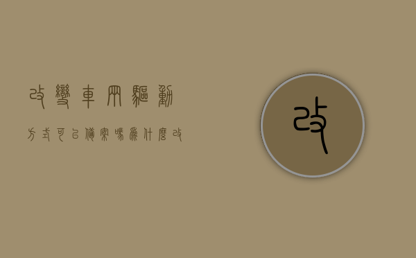改变车辆驱动方式可以备案吗为什么（改变车辆驱动方式可以备案吗为什么不能改），车辆驱动方式变更的备案问题及原因解析，车辆驱动方式变更的备案问题解析，能否备案及原因探究