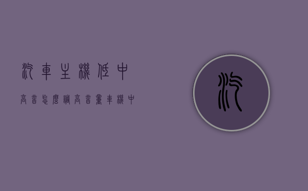 汽车主机低中高音怎么调高音量（车机中高低音怎么设置），汽车主机音量调整指南，如何设置低中高音及车机中高低音设置技巧，汽车主机音量调整指南，低中高音设置技巧与车机音量调整方法，汽车主机音量调整指南，低中高音设置技巧与车机音量调整方法全解析，汽车主机音量调整指南，低中高音频设置技巧全解析与车机音量调整方法详解，汽车主机音量调整指南，低中高音设置技巧与车机音量调整全解析，汽车主机音量调整指南，低中高音设置技巧与车机音量调整全解析及设置技巧详解