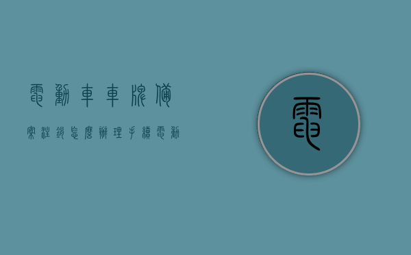 电动车车牌备案注销怎么办理手续（电动车牌注销流程），电动车车牌备案注销流程详解，如何办理电动车牌注销手续，电动车车牌备案注销流程详解，办理手续与操作指南，电动车车牌备案注销流程详解，操作指南与办理手续全攻略，电动车车牌备案注销流程详解，办理手续与操作指南全攻略，电动车车牌备案注销流程详解及操作指南全攻略，办理手续与操作指南解析，电动车车牌备案注销流程详解及全攻略，操作指南与办理手续解析，电动车车牌备案注销流程详解，操作指南与办理手续全攻略解析