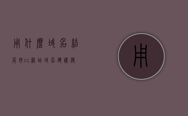 用什么域名结尾好cc（网站域名建议使用比较常见的域名后缀），常见域名后缀CC，选择最佳网站域名结尾的建议