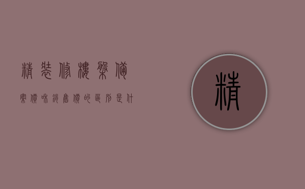 精装修楼盘备案价和销售价的区别是什么（精装修楼盘备案价和销售价的区别是什么呢），精装修楼盘备案价与销售价的区别详解，精装修楼盘备案价与销售价的区别详解，差异解析与比较探讨