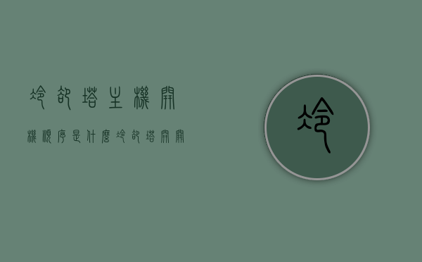 冷却塔主机开机顺序是什么（冷却塔开关），冷却塔主机开机步骤及开关操作指南，冷却塔主机开机指南，操作顺序与步骤详解，冷却塔主机开机指南，开关操作顺序与步骤详解