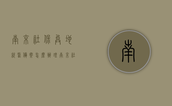 南京社保异地就医备案怎么办理（南京社保申请异地就医手续），南京社保异地就医备案办理指南，申请异地就医手续全攻略，南京社保异地就医备案办理指南，全攻略教你申请异地就医手续