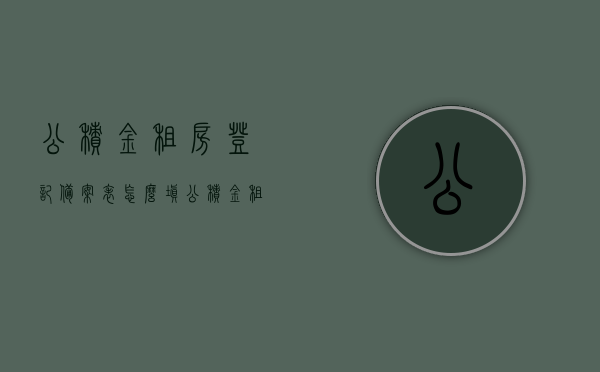 公积金租房登记备案表怎么填（公积金租赁备案），公积金租赁备案登记流程详解，如何填写公积金租房登记备案表？，公积金租房登记备案流程及填写指南，公积金租赁备案详解与登记表填写方法，公积金租赁备案登记流程详解及填写指南，公积金租房登记备案表操作指南与技巧分享，公积金租赁备案登记流程详解及填写指南，公积金租房登记备案表操作指南与技巧分享，公积金租赁备案登记流程详解及填写指南，操作指南与技巧分享，公积金租赁备案登记流程详解及填写指南，操作指南与技巧分享