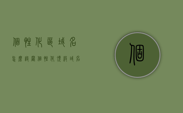 个性化区域名怎么设置（个性化顶级域名有哪些），个性化区域名设置指南，如何设置及顶级域名选择攻略