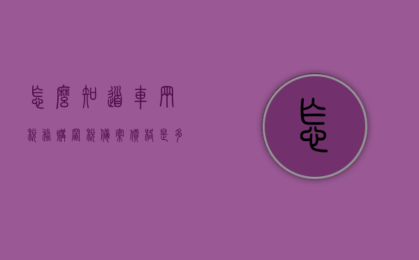 怎么知道车辆税务购置税备案价格是多少钱（交购置税可不可以看税务局的备案价格），如何查询车辆税务购置税备案价格？交购置税可参照税务局备案价吗？，车辆税务购置税备案价格查询指南，如何知道备案价格及交税参考？，车辆税务购置税备案价格查询指南，了解如何查询及交税参考税务局备案价
