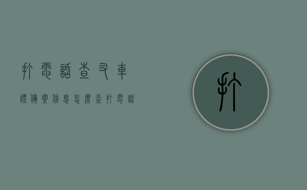 打电话查叉车证备案信息怎么查（打电话查叉车证备案信息怎么查不到），如何查询叉车证备案信息？电话查询方法及常见问题解析 第1张
