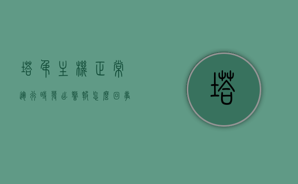 塔吊主机正常运行时发出警报怎么回事啊（塔吊为什么一直滴滴响），塔吊主机运行警报解析，为何发出持续滴滴声响？