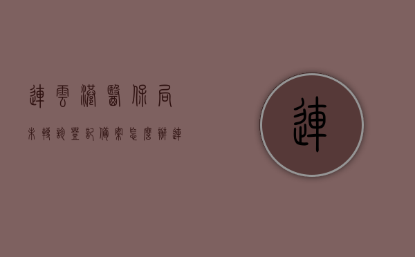 连云港医保局未转诊登记备案怎么办（连云港医保局未转诊登记备案怎么办手续），连云港医保局未转诊登记备案手续详解及应对方法，连云港医保局未转诊登记备案手续详解与应对方法指南，连云港医保局未转诊登记备案手续详解及应对指南，连云港医保局未转诊登记备案手续详解与应对指南，流程、方法全解析，连云港医保局未转诊登记备案手续指南，流程、应对方法全解析，连云港医保局未转诊登记备案手续指南，流程、应对方法全解析，连云港医保局未转诊登记备案手续详解及应对指南，流程、方法全面解析