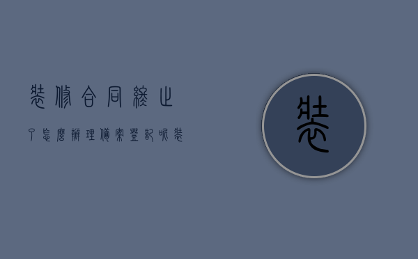 装修合同终止了怎么办理备案登记呢（装修合同终止还需要赔偿金吗），装修合同终止后的备案登记与赔偿问题解析，装修合同终止后的备案登记与赔偿问题详解，解析办理流程及赔偿需求，装修合同终止后的备案登记流程与赔偿问题详解，办理流程与赔偿需求解析，装修合同终止后的备案登记流程与赔偿问题详解，流程、赔偿及备案登记全解析