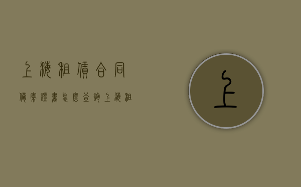 上海租赁合同备案证书怎么查询（上海租赁备案合同怎么开），上海租赁合同备案证书查询指南及租赁备案合同开具流程，上海租赁合同备案证书查询指南及开具租赁备案合同流程