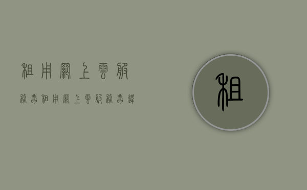 租用网上云服务器（租用网上云服务器违法吗），关于租用网上云服务器的探讨，是否涉及违法行为？，关于租用网上云服务器的探讨，是否违法？详解其风险与合法性！，关于租用网上云服务器的探讨，风险、合法性及是否违法的详解！，关于租用网上云服务器的探讨，风险、合法性及是否违法的全面解析！，关于租用网上云服务器的风险、合法性及是否违法的全面解析！，关于租用网上云服务器的风险、合法性及是否违法的全面解析！