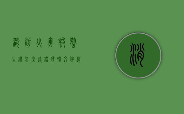 消防火灾报警主机怎么远程传输文件（消防主机报警怎么连接到手机），消防火灾报警主机远程文件传输及手机连接指南，消防火灾报警主机远程文件传输及手机连接指南，报警主机如何远程传输文件与手机连接步骤解析，消防火灾报警主机远程文件传输及手机连接指南，传输方法与步骤解析，消防火灾报警主机远程文件传输及手机连接全解析，传输方法与步骤指南