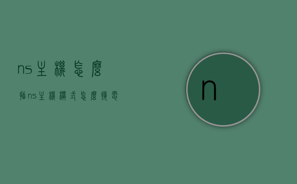 ns主机怎么插（ns主机模式怎么接电脑），NS主机连接电脑指南，步骤与操作方法，NS主机连接电脑全攻略，模式切换与操作指南，NS主机连接电脑全攻略，模式切换与操作指南，NS主机连接电脑全攻略，模式切换与操作指南（附详细步骤）