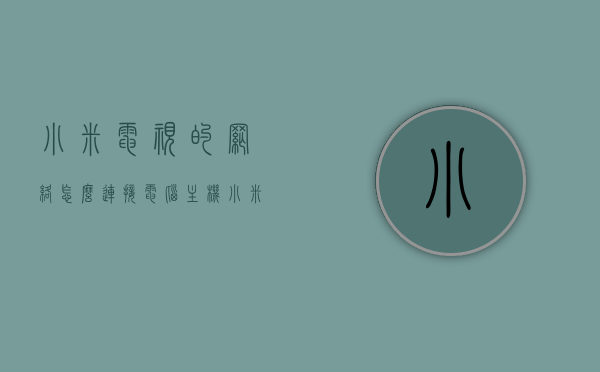 小米电视的网络怎么连接电脑主机（小米电视的网络怎么连接电脑主机上），小米电视网络连接电脑主机指南，小米电视网络连接电脑主机教程，一步步实现无缝连接！，小米电视网络连接电脑主机教程，实现无缝连接的详细指南，小米电视网络连接电脑主机教程，实现无缝连接的详细步骤 第1张