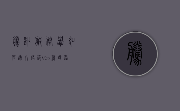 腾讯服务器如何进入超级vps管理器（腾讯vps主机），腾讯服务器进入超级VPS管理器指南（腾讯VPS主机管理操作），腾讯服务器进入超级VPS管理器操作指南（腾讯VPS主机管理教程），腾讯服务器进入超级VPS管理器操作指南（腾讯VPS主机管理教程详解），腾讯服务器进入超级VPS管理器操作指南（腾讯VPS主机管理详解）