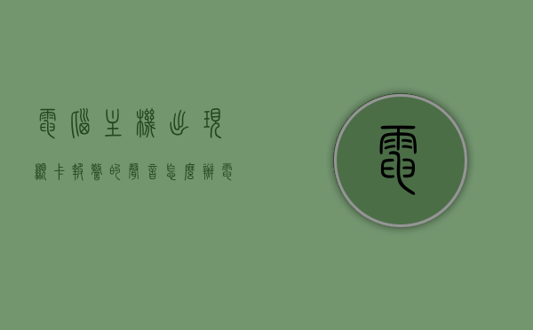 电脑主机出现显卡报警的声音怎么办（电脑显卡一直滴滴响），电脑显卡报警声解决方案，解决显卡滴滴响问题的方法，电脑显卡报警声解决方案，解决显卡滴滴响问题的实用方法，显卡报警处理指南，电脑显卡报警声解决方案，解决显卡滴滴响问题的实用指南，电脑显卡报警声解决方案，解决显卡滴滴响问题的实用指南 第1张