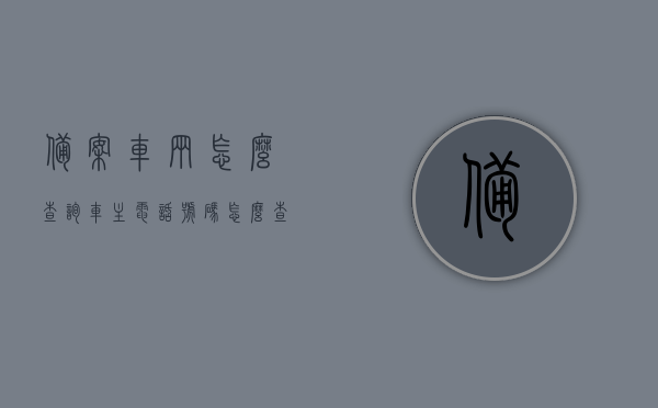 备案车辆怎么查询车主电话号码（怎么查车子备案的号码），如何查询备案车辆车主电话号码及车辆备案号码攻略，备案车辆查询车主电话号码及车辆备案号码攻略，备案车辆查询车主电话号码及车辆备案号码全攻略，查询方法与步骤解析，备案车辆车主电话号码及车辆备案号码查询攻略，方法与步骤解析
