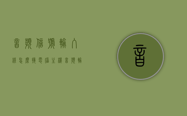 音频信号输入线怎么接电脑主机（音频输入的线怎么接），音频信号输入线连接电脑主机教程，步骤详解，音频信号输入线连接电脑主机教程，步骤详解与图解指南，音频信号输入线连接电脑主机教程，图解步骤详解与指南，音频信号输入线连接电脑主机图解教程，步骤详解与指南，音频信号输入线连接电脑主机图解教程，步骤详解与指南，音频信号输入线连接电脑主机图解教程，步骤详解与指南