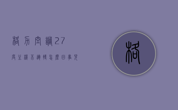 格力空调27度主机不运转怎么回事儿（格力空调27度主机不运转怎么回事儿呢），格力空调27度主机不运转原因解析及处理方法，格力空调27度主机不运转，原因解析、处理方法全攻略，格力空调27度主机不运转，原因解析、处理方法全攻略，格力空调主机不运转解析，原因与处理方法（针对27度模式），格力空调27度主机不运转原因解析及处理全攻略