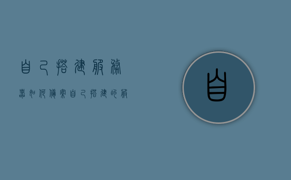 自己搭建服务器如何备案（自己搭建的服务器），如何备案自己搭建的服务器？全程指南！