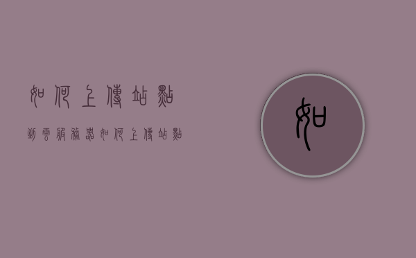 如何上传站点到云服务器（如何上传站点到云服务器文件），如何将网站上传至云服务器，详细步骤解析，详细步骤解析，如何将网站上传至云服务器（上传站点至云服务器文件教程），详细解析，如何将网站上传至云服务器的步骤指南，详细解析，如何将网站上传至云服务器的步骤指南与教程，详细解析，如何将网站上传至云服务器的步骤指南与实操教程，详细解析，如何将网站上传至云服务器的步骤指南与实操教程，如何将网站上传至云服务器的详细步骤指南与实操教程