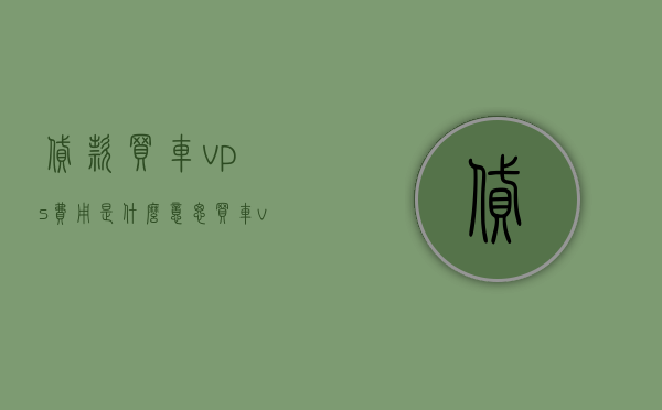 贷款买车vps费用是什么意思（买车vps费用是啥），贷款购车时产生的VPS费用解析，买车VPS费用究竟是什么意思？
