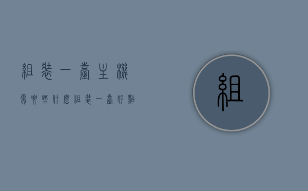 组装一台主机需要些什么（组装一台好点的主机要多少钱），组装一台高性能主机所需组件及预算分析，高性能主机组装指南，所需组件及预算分析全解析，高性能主机组装全攻略，所需组件、预算分析及组装指南解析