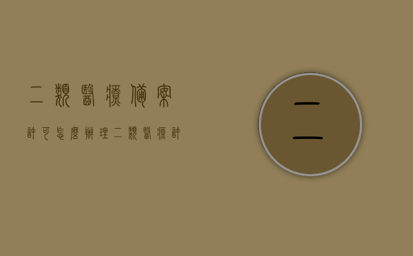 二类医疗备案许可怎么办理（二类医疗许可证的办理流程），如何办理二类医疗备案许可（二类医疗许可证办理流程详解），二类医疗备案许可与许可证办理流程详解，办理指南与步骤解析