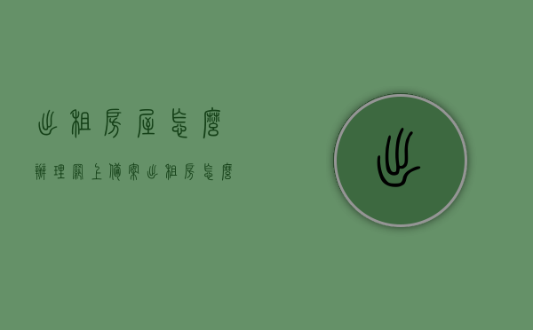 出租房屋怎么办理网上备案（出租房怎么备案登记），出租房屋网上备案及登记流程指南，出租房屋网上备案与登记流程指南，如何办理出租房屋网上备案及登记？ 第1张
