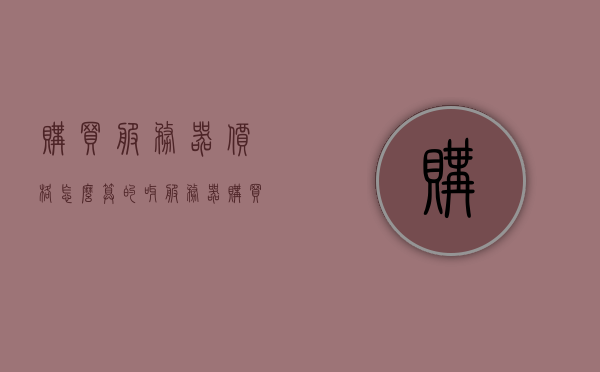 购买服务器价格怎么算的呀（服务器购买流程），如何计算服务器购买价格及购买流程详解 第1张