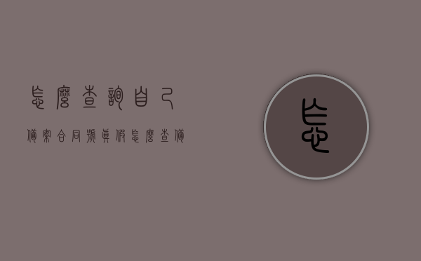 怎么查询自己备案合同号真假（怎么查备案合同编号），如何验证个人备案合同号真伪？，如何验证个人备案合同号的真伪，查询合同号真假全攻略，合同备案号真伪查询攻略，个人备案合同号验证与查询合同号全指南