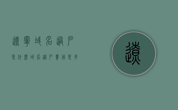 辽宁域名过户是什么（域名过户费用是多少），辽宁域名过户详解，概念、流程及费用探讨，辽宁域名过户详解，概念、流程与费用探讨，辽宁域名过户详解，概念、流程与费用探讨全解析，辽宁域名过户详解，概念、流程与费用探讨（全解析），辽宁域名过户详解，概念、流程与费用探讨（全解析版），辽宁域名过户详解，概念、流程与费用探讨（最新全解析版），辽宁域名过户详解，概念、流程与费用最新全解析