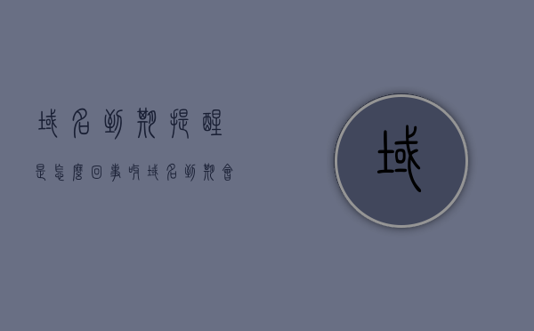 域名到期提醒是怎么回事呀（域名到期会自动续费吗），关于域名到期提醒及自动续费问题的解析