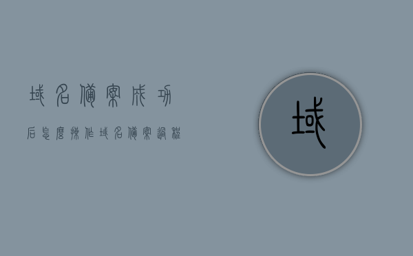 域名备案成功后怎么操作（域名备案过程），域名备案成功后的操作指南及备案流程详解，域名备案成功后的操作指南及详细备案流程解析，域名备案成功后的操作指南，流程详解与操作解析，域名备案成功后的操作指南及详细流程解析，从备案成功到操作完成全攻略