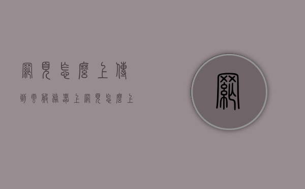 网页怎么上传到云服务器上（网页怎么上传到云服务器上），如何将网页上传到云服务器？详细步骤解析！，详细步骤解析，如何将网页上传至云服务器？上传网页至云服务教程！，详细解析，如何将网页上传至云服务器的步骤指南，详细解析，如何将网页上传至云服务器的步骤指南，详细解析，如何将网页上传至云服务器的步骤指南，如何将网页上传至云服务器的详细步骤指南 第1张
