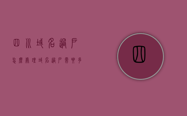 四川域名过户怎么处理（域名过户需要多长时间），四川域名过户流程及所需时间解析
