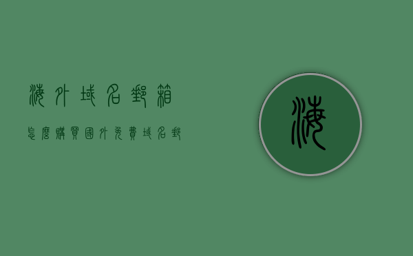 海外域名邮箱怎么购买（国外免费域名邮箱），海外域名邮箱购买指南，国外免费域名邮箱选购攻略，海外域名邮箱购买指南，国外免费域名邮箱选购攻略，海外域名邮箱购买指南，国外免费域名邮箱选购攻略