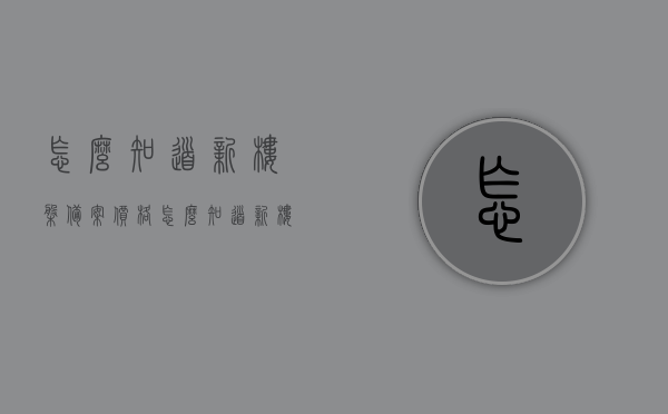 怎么知道新楼盘备案价格（怎么知道新楼盘备案价格呢），新楼盘备案价格查询指南，如何获取最新楼盘备案价格信息？，新楼盘备案价格查询指南，如何轻松获取最新楼盘备案价格信息？