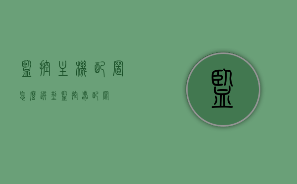监控主机配置怎么选型（监控器配置），监控主机与监控器配置选型指南