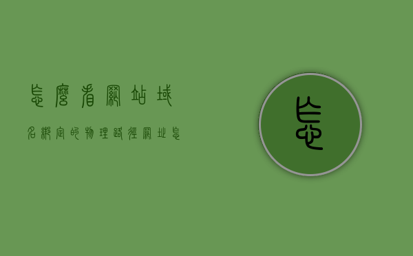 怎么看网站域名绑定的物理路径（网址怎么看域名），如何查看网站域名绑定的物理路径及域名解析详情，如何查看网站域名绑定的物理路径及域名解析详情详解，如何查看网站域名绑定的物理路径及域名解析详解，步骤与指南