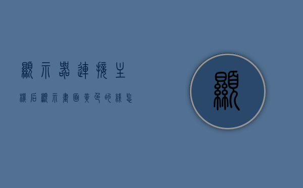 显示器连接主机后显示画面黄色的线怎么回事（显示器连接主机的线叫什么），显示器连接主机后出现黄色线条问题及线名称解析，显示器连接主机后出现黄色线条原因解析与连接线的名称