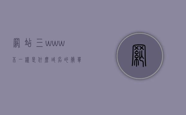 网站三www不一样是什么域名的简单介绍，网站三www域名差异简介，网站三www域名差异简介与特色解析，网站三www域名差异简介及特色解析