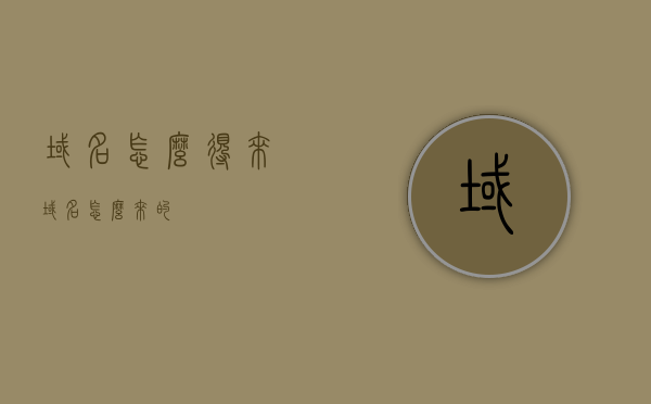 域名怎么得来（域名怎么来的），揭秘域名的来源，如何获取域名？