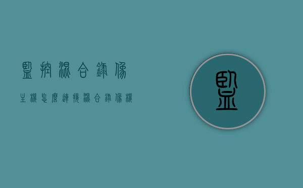 监控混合录像主机怎么连接（混合录像机连接网络摄像头），监控混合录像主机连接指南，网络摄像头与混合录像机的无缝对接，监控混合录像主机连接指南，网络摄像头与混合录像机的无缝对接方法，监控混合录像主机连接指南，网络摄像头与混合录像机的无缝对接方法详解，监控混合录像主机连接指南，网络摄像头与混合录像机的无缝对接详解 第1张