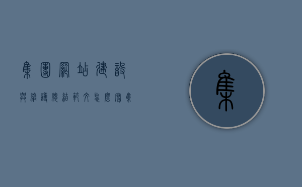 集团网站建设与维护总结范文怎么写（集团网站建设工作方案），集团网站建设与维护总结范文撰写指南（含工作方案），集团网站建设与维护总结范文撰写指南，工作方案及撰写要点解析，集团网站建设与维护总结范文撰写指南，工作方案、撰写要点及解析全攻略，集团网站建设与维护总结范文撰写指南，工作方案、撰写要点及全攻略解析 第1张